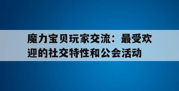 魔力宝贝玩家交流：最受欢迎的社交特性和公会活动